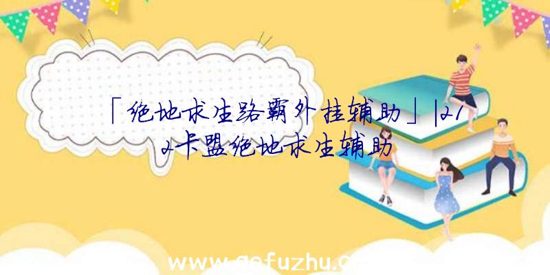 「绝地求生路霸外挂辅助」|212卡盟绝地求生辅助